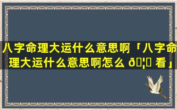 八字命理大运什么意思啊「八字命理大运什么意思啊怎么 🦁 看」